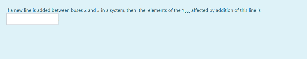 If a new line is added between buses 2 and 3 in a system, then the elements of the Ybus affected by addition of this line is
