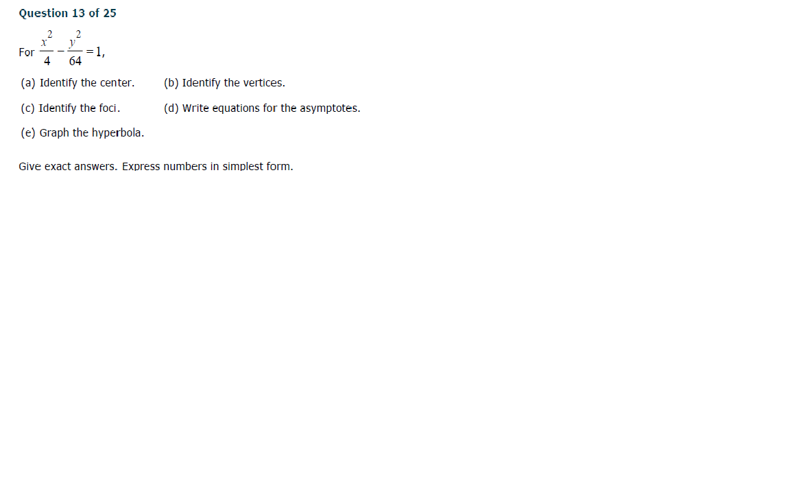 Question 13 of 25
For
4
=1,
64
(a) Identify the center.
(b) Identify the vertices.
(c) Identify the foci.
(d) Write equations for the asymptotes.
(e) Graph the hyperbola.
Give exact answers. Express numbers in simplest form.
