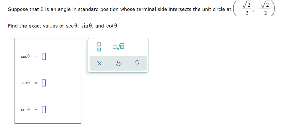 Suppose that 0 is an angle in standard position whose terminal side intersects the unit circle at
Find the exact values of sec0, sin0, and cot 0.
sece
sine
cot 0
||
||
