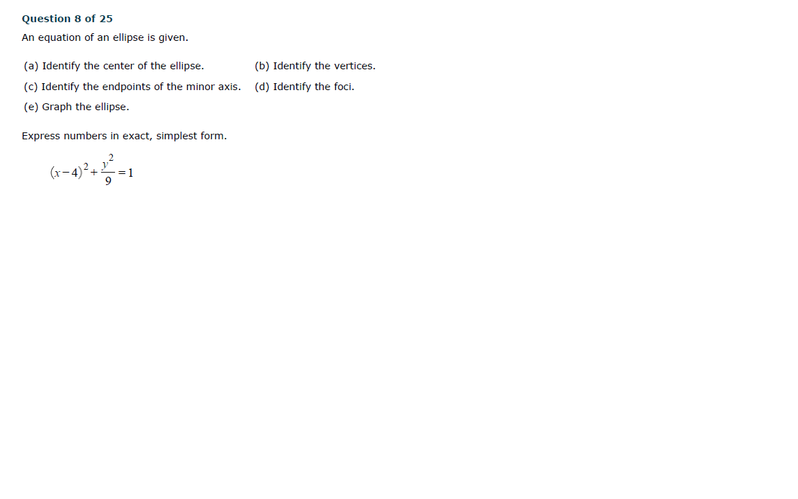 Question 8 of 25
An equation of an ellipse is given.
(a) Identify the center of the ellipse.
(b) Identify the vertices.
(c) Identify the endpoints of the minor axis.
(d) Identify the foci.
(e) Graph the ellipse.
Express numbers in exact, simplest form.
+
= 1
9
