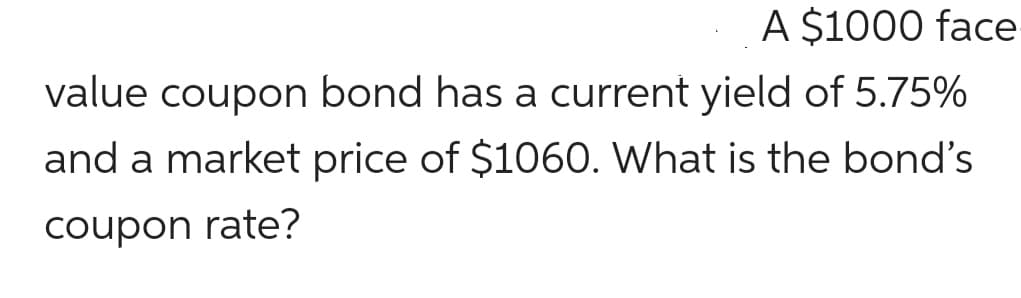 A $1000 face
value coupon bond has a current yield of 5.75%
and a market price of $1060. What is the bond's
coupon rate?
