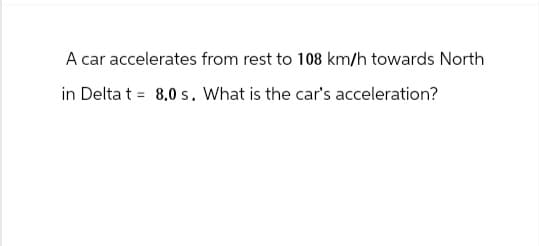 A car accelerates from rest to 108 km/h towards North
in Deltat 8,0 s. What is the car's acceleration?