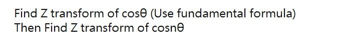 Find Z transform of cose (Use fundamental formula)
Then Find Z transform of cosne
