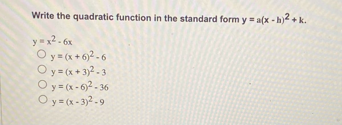 Write the quadratic function in the standard form y = a(x - h)² + k.
y = x² - 6x
y = (x + 6)²-6
Oy = (x+3)²-3
Oy=(x-6)²-36
Oy=(x-3)²-9