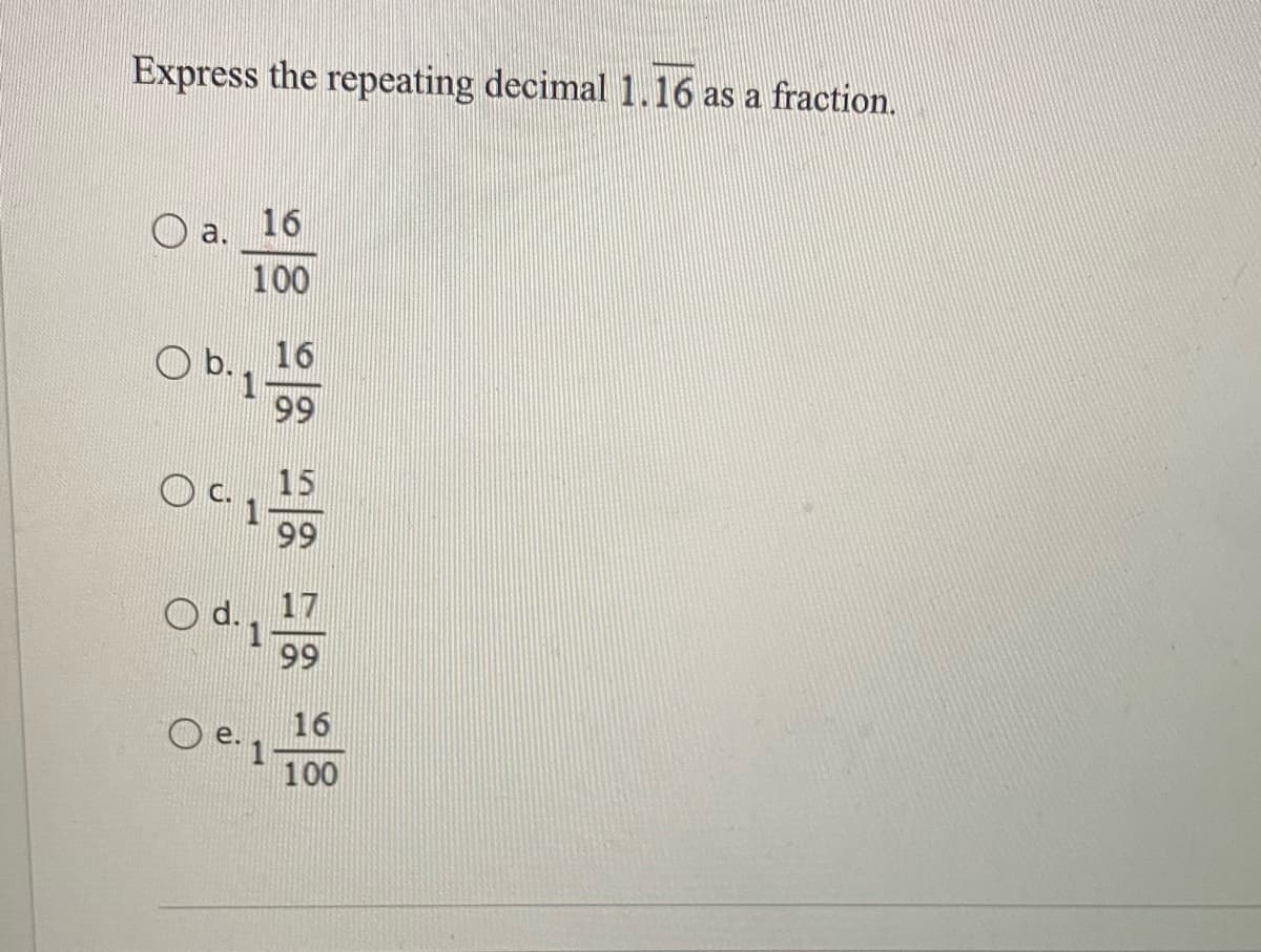 Express the repeating decimal 1.16 as a fraction.
a.
Ob.
16
100
Oc₁15
99
O d. 1
e.
16
99
1
17
99
16
100