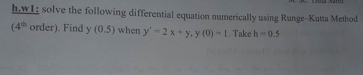 DIna Sami
h.w1: solve the following differential equation numerically using Runge-Kutta Method
(4th order). Find y (0.5) when y = 2 x + y, y (0) = 1. Take h = 0.5
boiker 00
