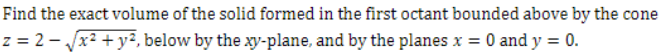 Find the exact volume of the solid formed in the first octant bounded above by the cone
z = 2-√√x² + y², below by the xy-plane, and by the planes x = 0 and y = 0.