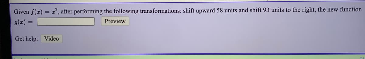 Given f(x)
x², after performing the following transformations: shift upward 58 units and shift 93 units to the right, the new function
g(x) :
Preview
Get help: Video
