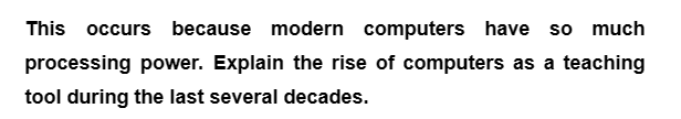 This occurs because modern computers have so much
processing power. Explain the rise of computers as a teaching
tool during the last several decades.