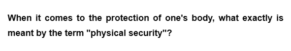 When it comes to the protection of one's body, what exactly is
meant by the term "physical security"?