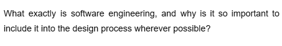 What exactly is software engineering, and why is it so important to
include it into the design process wherever possible?