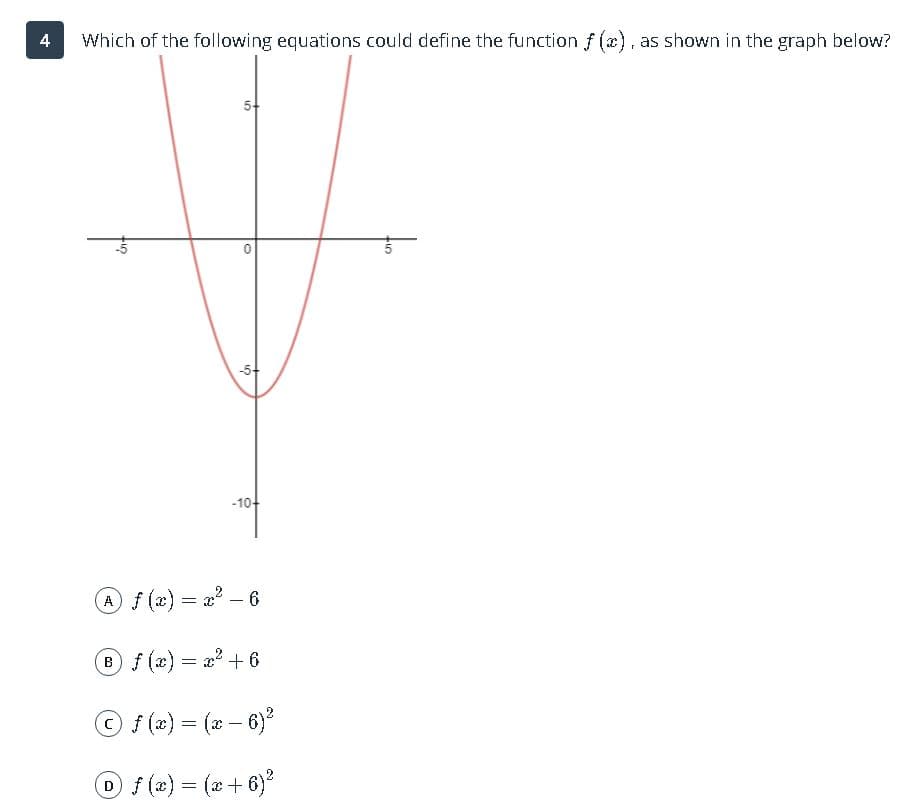 4
Which of the following equations could define the function f (x), as shown in the graph below?
5-
-5+
-10-
(x) = a2 - 6
Bf (x) = x + 6
O(2) = (2- 6)
O(2)= (x+6)
