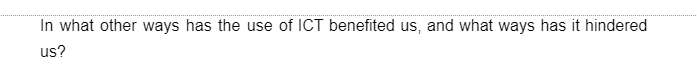 In what other ways has the use of ICT benefited us, and what ways has it hindered
us?