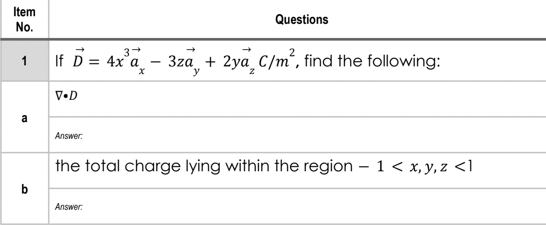 Item
Questions
No.
If D = 4x'a - 3za, + 2ya C/m², find the following:
3za + 2ya_C/m“, find the following:
1
V•D
a
Answer:
the total charge lying within the region – 1 < x, y, z <1
b
Answer:
