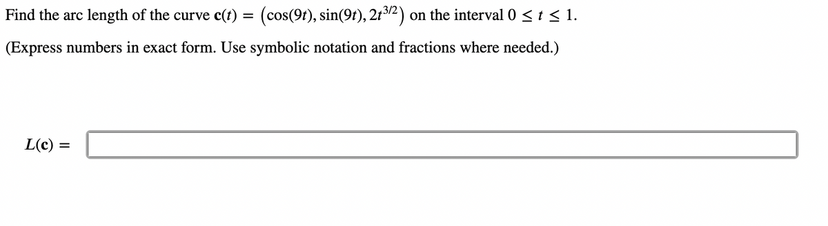 Find the arc length of the curve c(t) = (cos(9t), sin(9t), 2t³/2) on the interval 0 ≤ t ≤ 1.
(Express numbers in exact form. Use symbolic notation and fractions where needed.)
L(c) = =