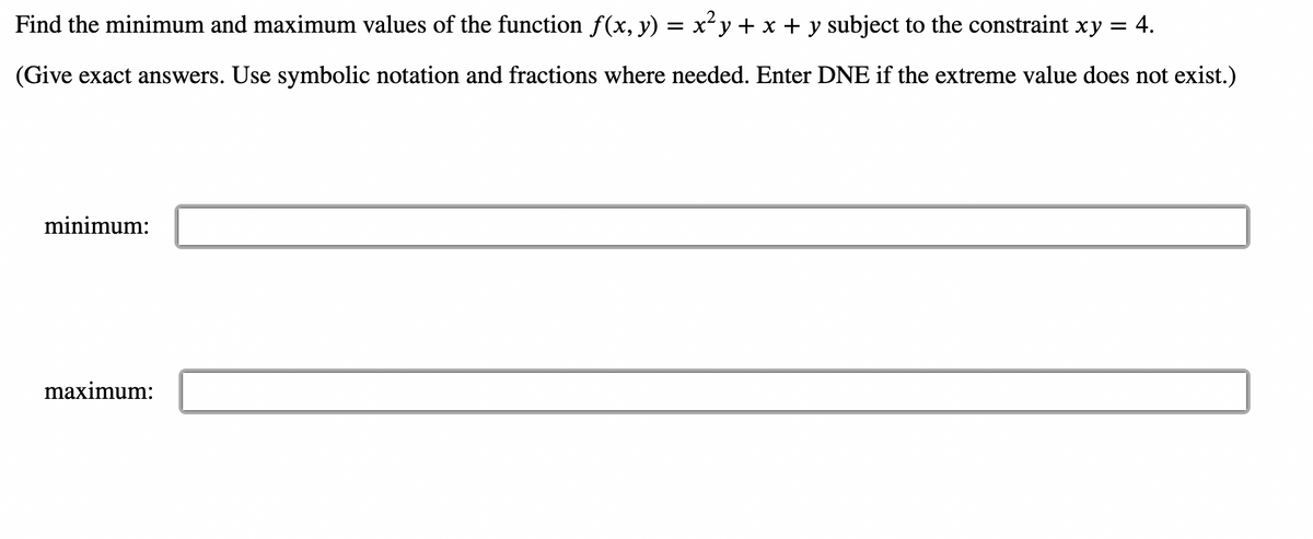 Find the minimum and maximum values of the function ƒ(x, y) = x²y + x + y subject to the constraint xy 4.
(Give exact answers. Use symbolic notation and fractions where needed. Enter DNE if the extreme value does not exist.)
minimum:
maximum: