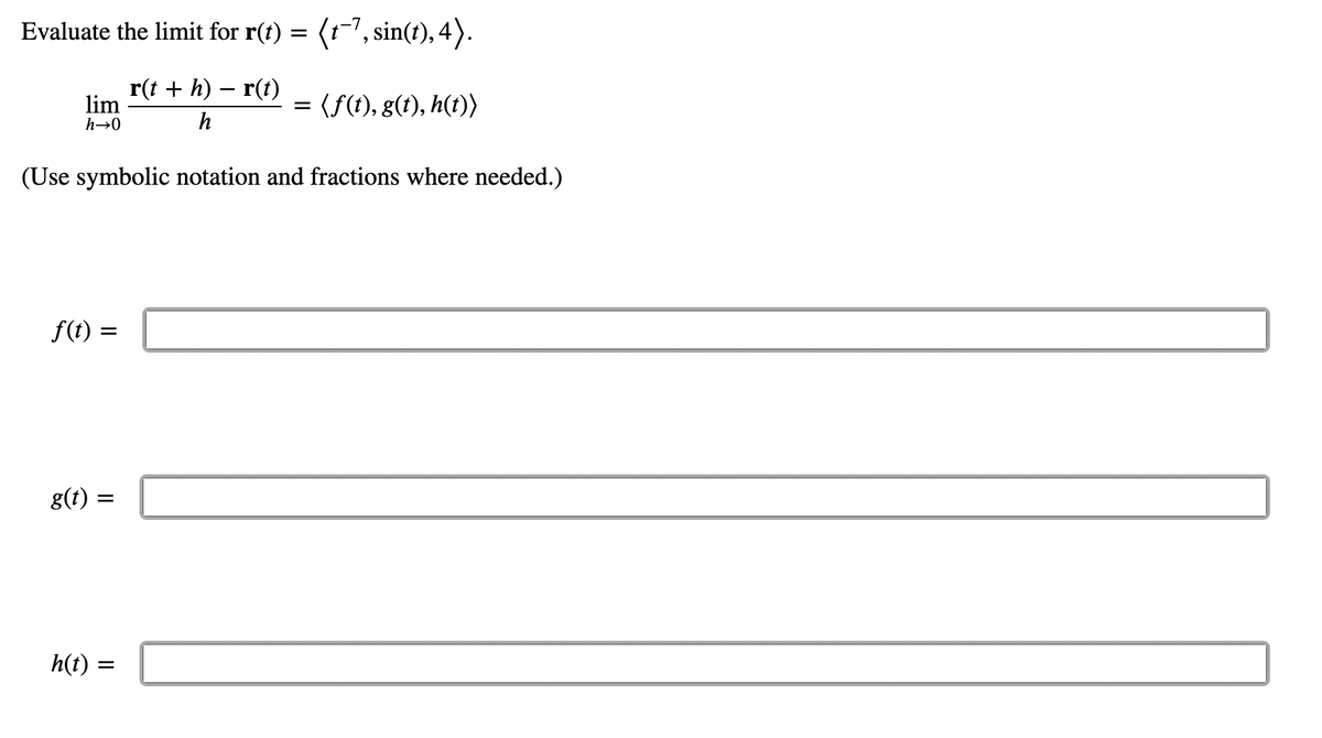 Evaluate the limit for r(t) = (t−7, sin(t), 4).
lim
h→0
r(t + h) - r(t)
h
(Use symbolic notation and fractions where needed.)
f(t) = =
g(t) =
h(t) =
=
(f(t), g(t), h(t))