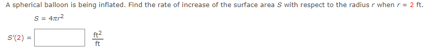 A spherical balloon is being inflated. Find the rate of increase of the surface area S with respect to the radius r when r = 2 ft.
S = = 4πr²
S'(2) =
2|
ft