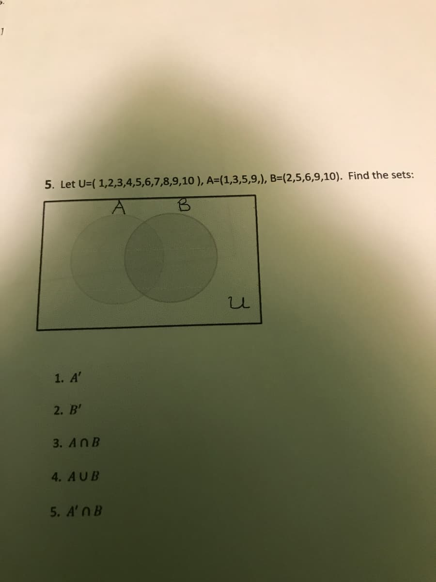 5. Let U=( 1,2,3,4,5,6,7,8,9,10), A=(1,3,5,9,), B=(2,5,6,9,10). Find the sets:
1. A'
2. B'
3. ANB
4. AUB
5. A'nB
