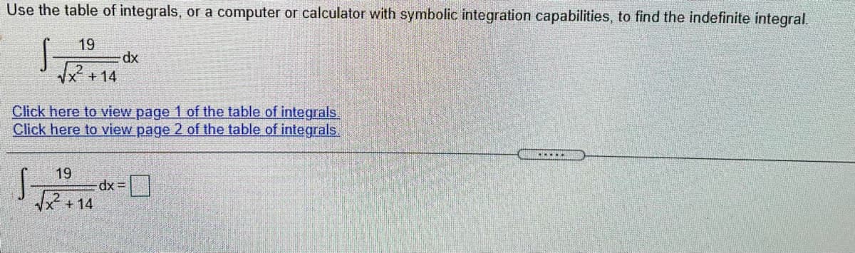 Use the table of integrals, or a computer or calculator with symbolic integration capabilities, to find the indefinite integral.
19
Vx + 14
Click here to view page 1 of the table of integrals.
Click here to view page 2 of the table of integrals.
19
dx =
+ 14
