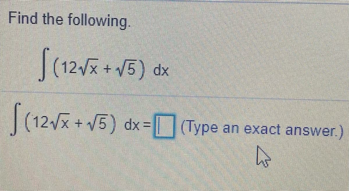 Find the following
(12/ + V5) dx
| (12x + V5) dx=Type an exact answer.
