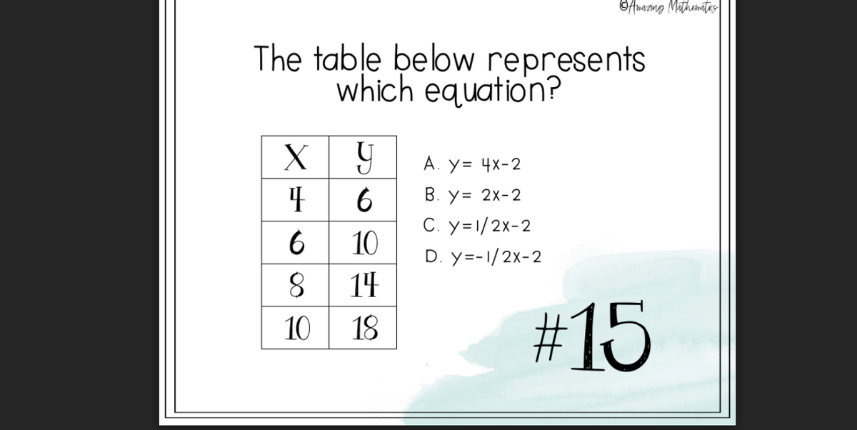 ©Amzang Mathemites
The table below represents
which equation?
A. y= 4x-2
6
C. y=1/2x-2
B. y= 2x-2
6 10
D. y=-1/2x-2
14
#15
10 18
