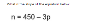 What is the slope of the equation below.
n = 450 – 3p
