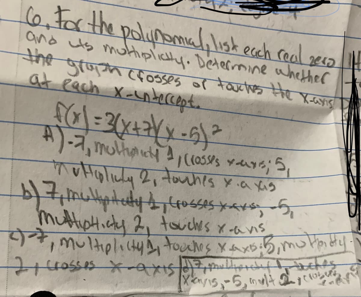 6.Forthe polupomal,list ecch real gera
and uts muttiplicty. Determine whether
he groph Cf osses of touces he X-ayis
at each X-ndecCept.
TOHgliuly 2i touhis y.a いっ
MuttipHicty 2, touiches x -ans
フ axis s
