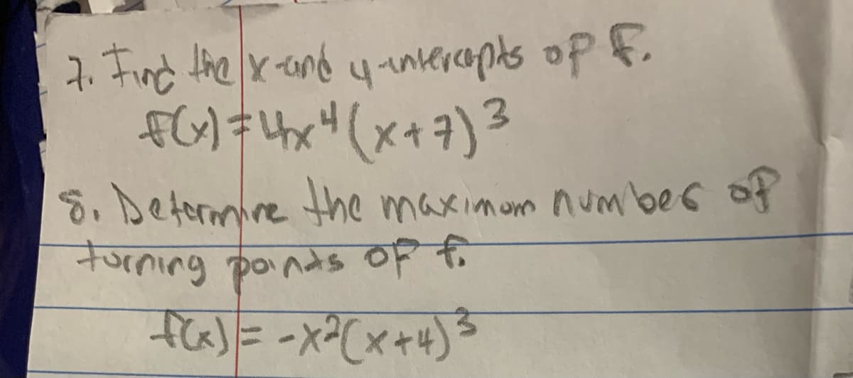 Find the x eand yantercapts of fi
fG)=4x4(x+7)3
8. Detormire the maximom num bes of
turning poinds OF
