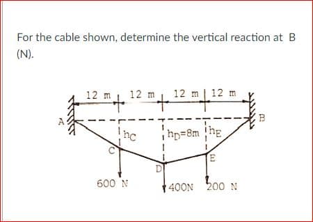 For the cable shown, determine the vertical reaction at B
(N).
12 m, 12 m
12 m | 12 m
Inc
i hp=8m he
E.
600 N
400N 200 N
