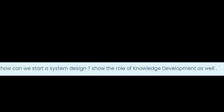 how can we start a system design ? show the role of Knowledge Development as well.
