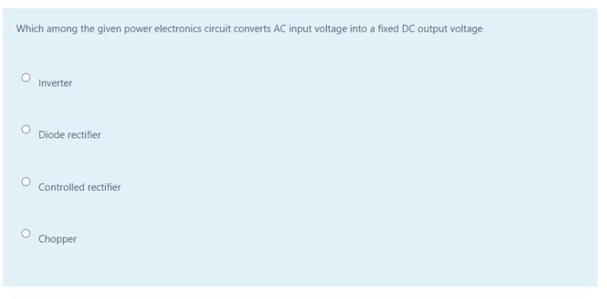 Which among the given power electronics circuit converts AC input voltage into a fixed DC output voltage
Inverter
Diode rectifier
Controlled rectifier
Chopper
