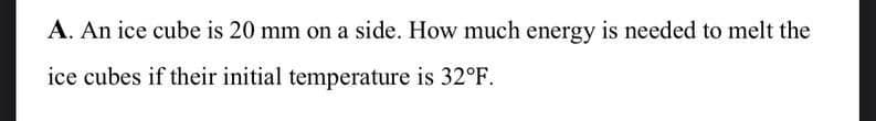 A. An ice cube is 20 mm on a side. How much energy is needed to melt the
ice cubes if their initial temperature is 32°F.