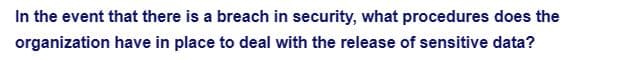 In the event that there is a breach in security, what procedures does the
have in place to deal with the release of sensitive data?
organization