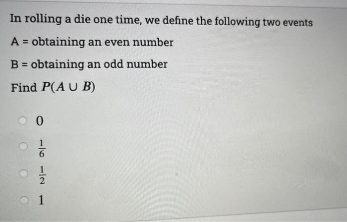 In rolling a die one time, we define the following two events
A = obtaining an even number
B = obtaining an odd number
%3D
Find P(A U B)
1
1
2
1
