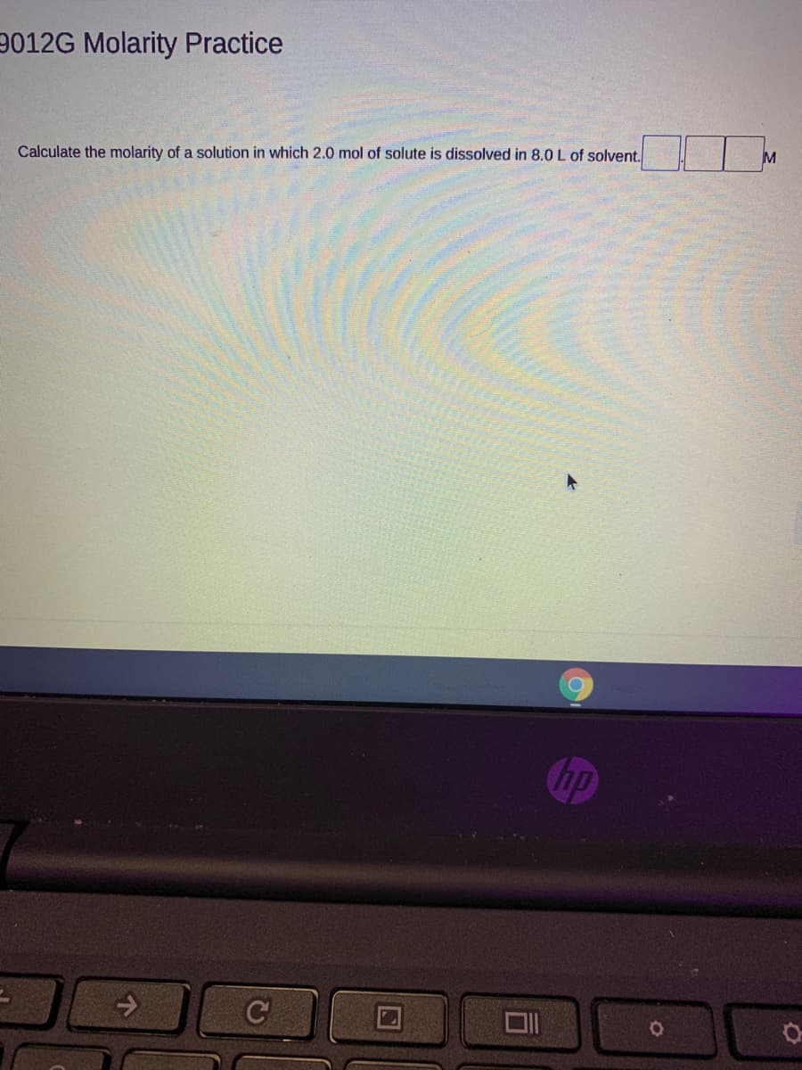 9012G Molarity Practice
M
Calculate the molarity of a solution in which 2.0 mol of solute is dissolved in 8.0 L of solvent.
hp
C
