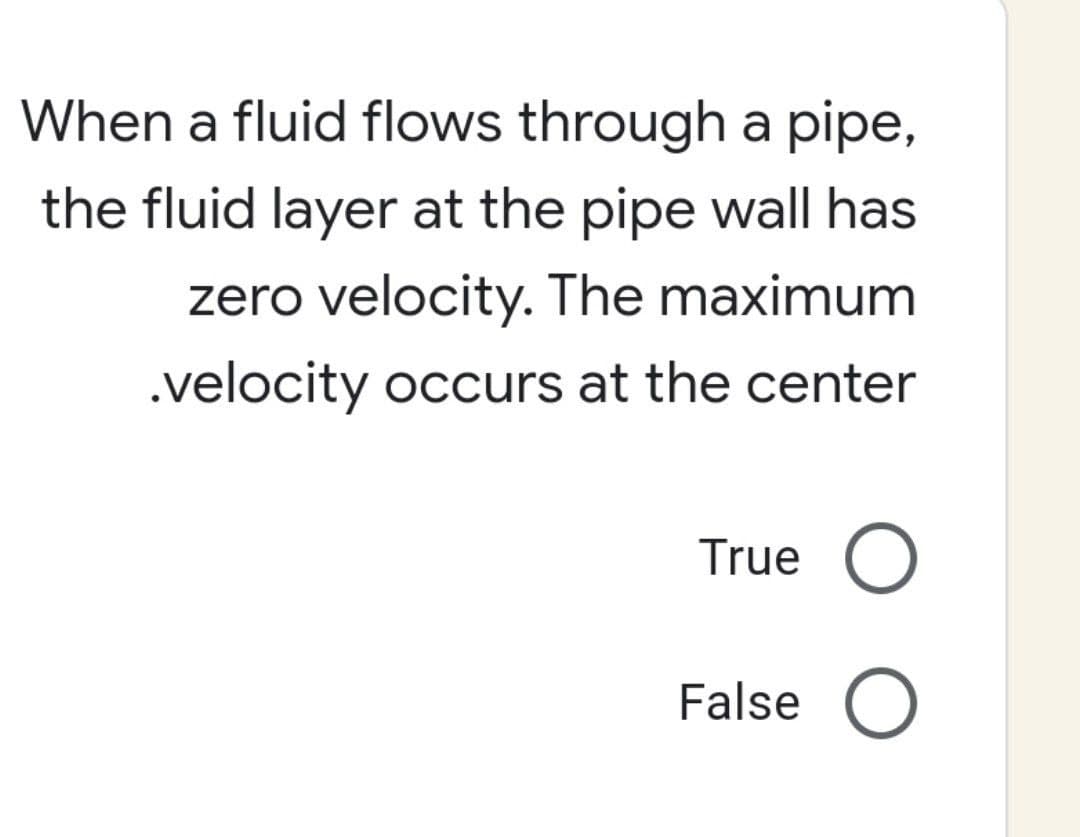 When a fluid flows through a pipe,
the fluid layer at the pipe wall has
zero velocity. The maximum
.velocity occurs at the center
True O
False O