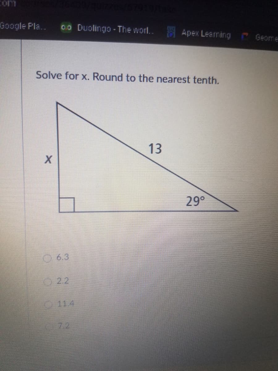 Google Pla..
00 Duolingo - The wor.. Apex Learning Geome
Solve for x. Round to the nearest tenth.
13
29°
O 6.3
114
7.2
