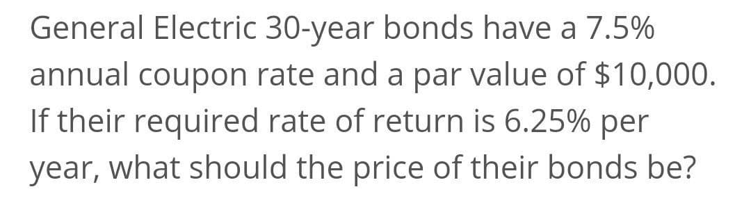 General Electric 30-year bonds have a 7.5%
annual coupon rate and a par value of $10,000.
If their required rate of return is 6.25% per
year, what should the price of their bonds be?
