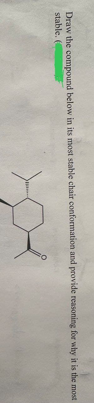 Draw the compound below in its most stable chair conformation and provide reasoning for why it is the most
stable. (