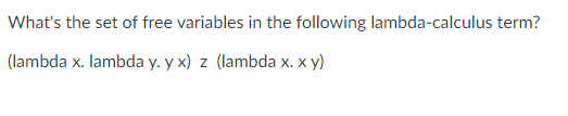 What's the set of free variables in the following lambda-calculus term?
(lambda x. lambda y. y x) z (lambda x. x y)