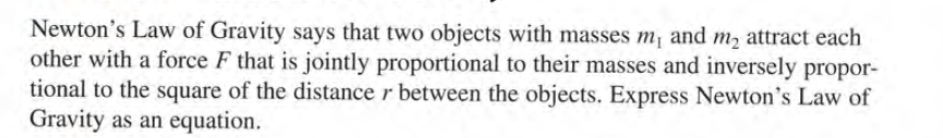 Newton's Law of Gravity says that two objects with masses m, and m2 attract each
other with a force F that is jointly proportional to their masses and inversely propor-
tional to the square of the distance r between the objects. Express Newton's Law of
Gravity as an equation.
