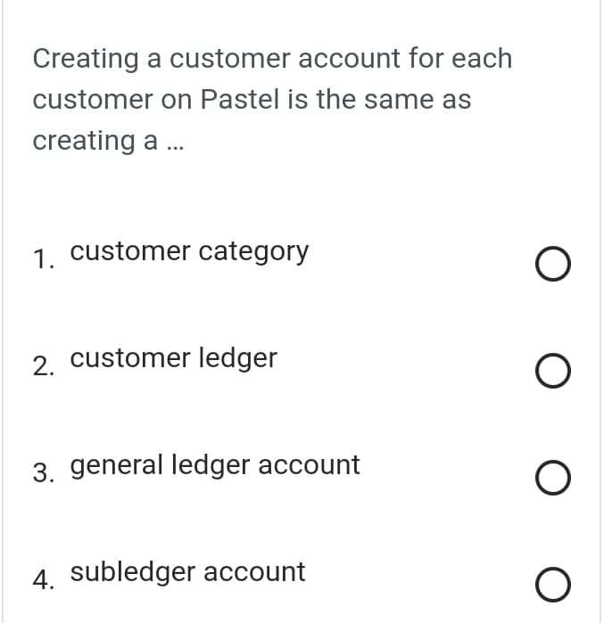 Creating a customer account for each
customer on Pastel is the same as
creating a ...
1. customer category
2. customer ledger
3. general ledger account
4. subledger account
оо
О
О