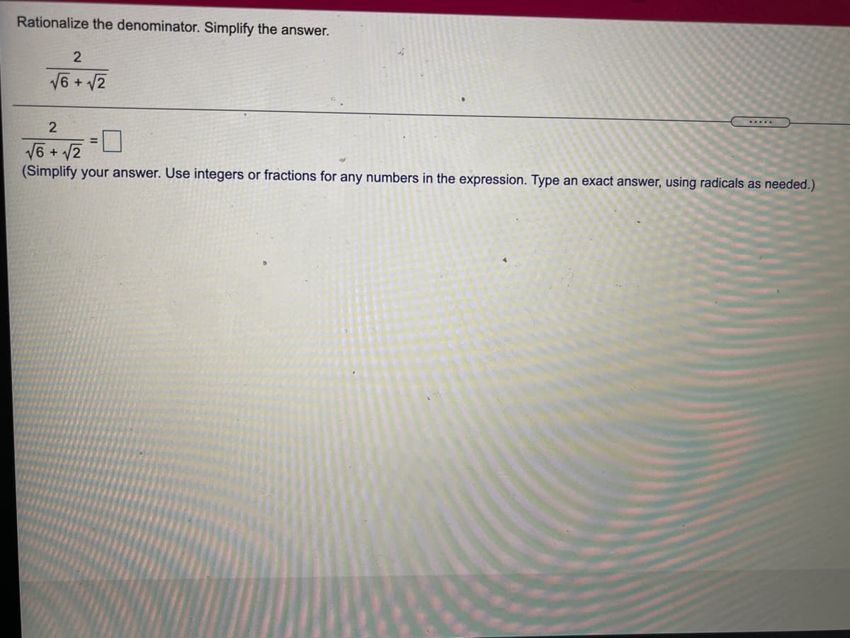 Rationalize the denominator. Simplify the answer.
2
V6 + 2
....
V6 + V2
(Simplify your answer. Use integers or fractions for any numbers in the expression. Type an exact answer, using radicals as needed.)
