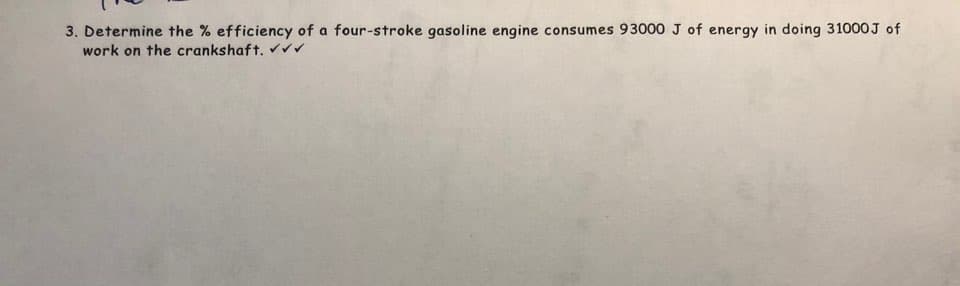 3. Determine the % efficiency of a four-stroke gasoline engine consumes 93000 J of energy in doing 31000J of
work on the crankshaft. ✔✔✔