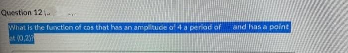 Question 12 (
What is the function of cos that has an amplitude of 4 a period of
at (0,2)?
and has a point