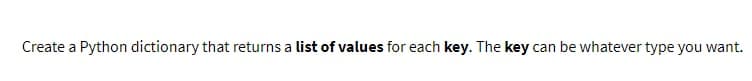 Create a Python dictionary that returns a list of values for each key. The key can be whatever type you want.