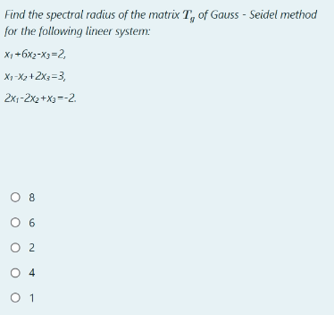 Find the spectral radius of the matrix T of Gauss - Seidel method
for the following lineer system:
X₁+6X2-X3=2,
X1-X2+2x3=3,
2X1-2x2+x3=-2.
0 8
06
O 2
O 4
0 1