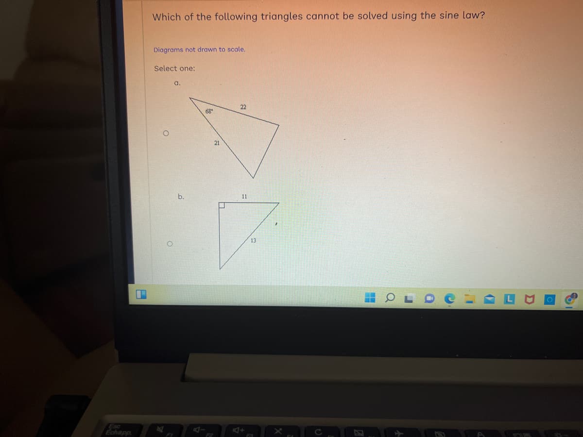 Esc
Echapp
1
Which of the following triangles cannot be solved using the sine law?
Diagrams not drawn to scale.
Select one:
O
a.
b.
68
21
22
11
A+
13
FR
H
Q
J
O
C
I.
1)