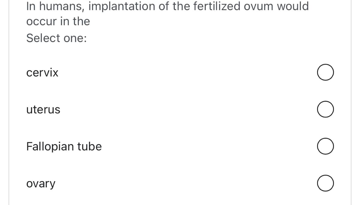 In humans, implantation of the fertilized ovum would
occur in the
Select one:
cervix
uterus
Fallopian tube
ovary
O
O